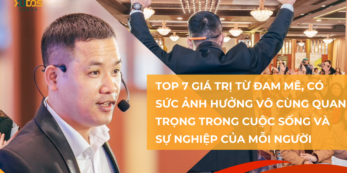 Top 7 giá trị từ đam mê, có sức ảnh hưởng vô cùng quan trọng trong cuộc sống và sự nghiệp của mỗi người